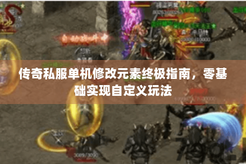 传奇私服单机修改元素终极指南，零基础实现自定义玩法
