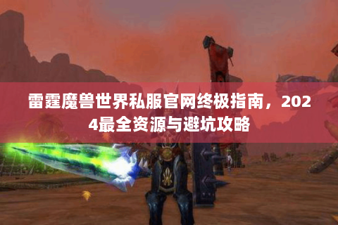 雷霆魔兽世界私服官网终极指南，2024最全资源与避坑攻略