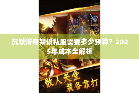沉默传奇架设私服需要多少预算？2025年成本全解析