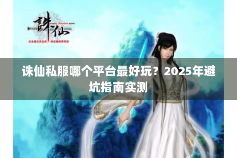 诛仙私服哪个平台最好玩？2025年避坑指南实测