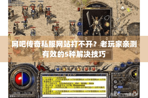 网吧传奇私服网站打不开？老玩家亲测有效的5种解决技巧