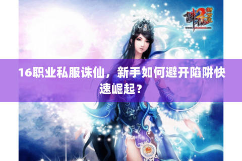 16职业私服诛仙，新手如何避开陷阱快速崛起？