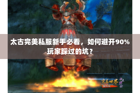 太古完美私服新手必看，如何避开90%玩家踩过的坑？