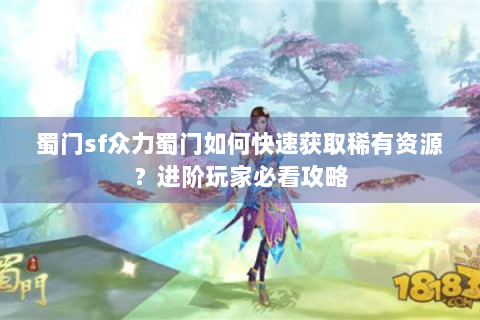 蜀门sf众力蜀门如何快速获取稀有资源？进阶玩家必看攻略