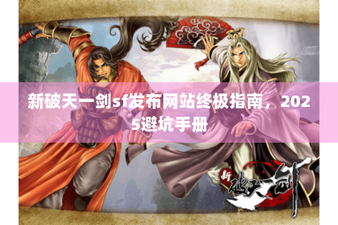 新破天一剑sf发布网站终极指南，2025避坑手册