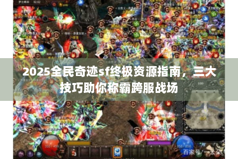 2025全民奇迹sf终极资源指南，三大技巧助你称霸跨服战场