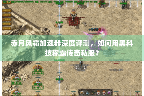 赤月风霜加速器深度评测，如何用黑科技称霸传奇私服？