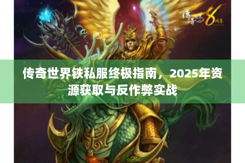 传奇世界铁私服终极指南，2025年资源获取与反作弊实战