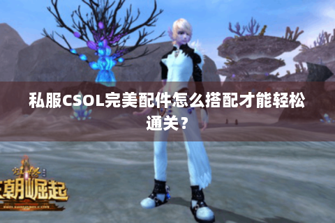 私服CSOL完美配件怎么搭配才能轻松通关？