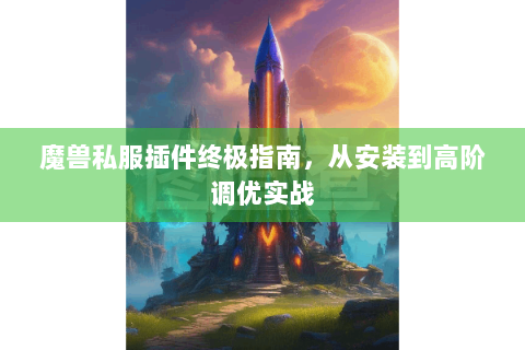 魔兽私服插件终极指南，从安装到高阶调优实战