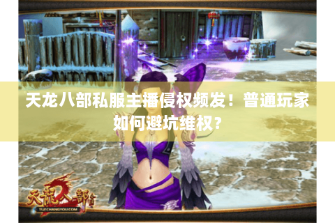 天龙八部私服主播侵权频发！普通玩家如何避坑维权？