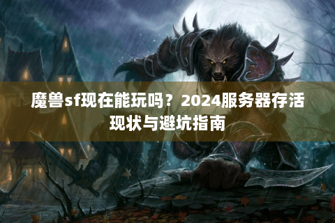 魔兽sf现在能玩吗？2024服务器存活现状与避坑指南