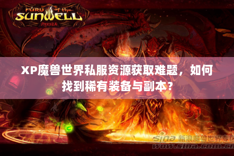 XP魔兽世界私服资源获取难题，如何找到稀有装备与副本？