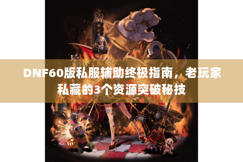 DNF60版私服辅助终极指南，老玩家私藏的3个资源突破秘技