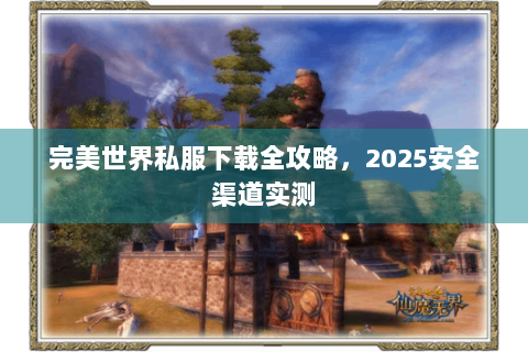 完美世界私服下载全攻略，2025安全渠道实测