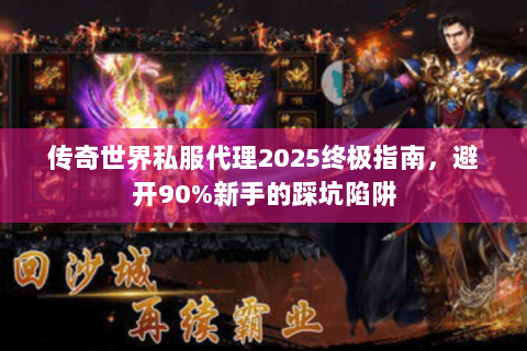 传奇世界私服代理2025终极指南，避开90%新手的踩坑陷阱