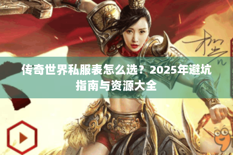 传奇世界私服表怎么选？2025年避坑指南与资源大全