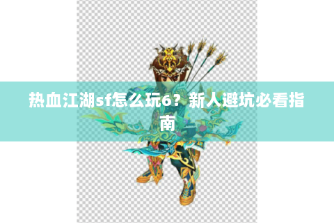 热血江湖sf怎么玩6？新人避坑必看指南
