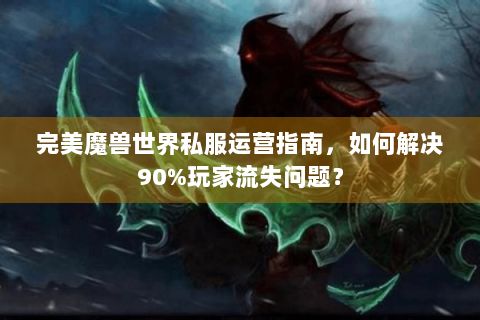完美魔兽世界私服运营指南，如何解决90%玩家流失问题？