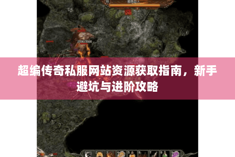 超编传奇私服网站资源获取指南，新手避坑与进阶攻略