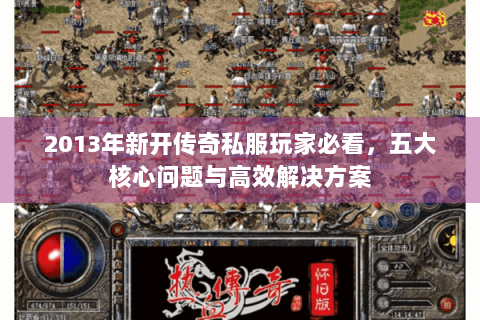 2013年新开传奇私服玩家必看，五大核心问题与高效解决方案