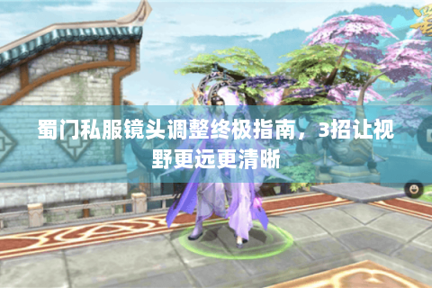 蜀门私服镜头调整终极指南，3招让视野更远更清晰