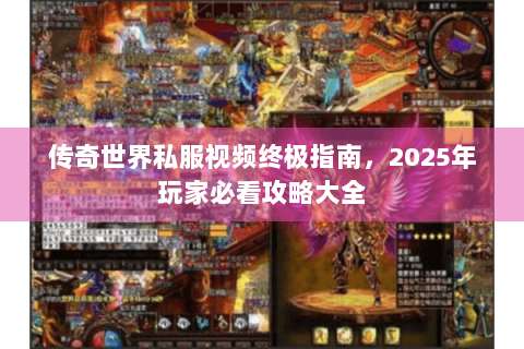 传奇世界私服视频终极指南，2025年玩家必看攻略大全