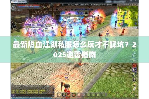 最新热血江湖私服怎么玩才不踩坑？2025避雷指南
