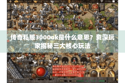 传奇私服3000ok是什么意思？资深玩家揭秘三大核心玩法
