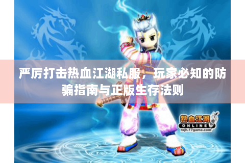 严厉打击热血江湖私服，玩家必知的防骗指南与正版生存法则