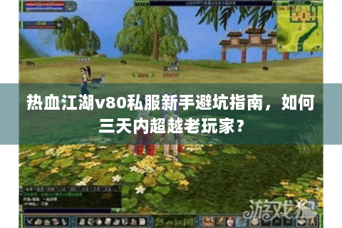 热血江湖v80私服新手避坑指南，如何三天内超越老玩家？