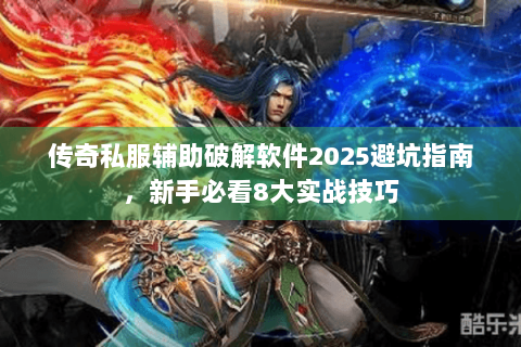 传奇私服辅助破解软件2025避坑指南，新手必看8大实战技巧