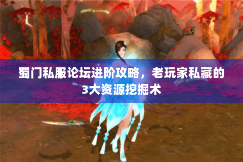 蜀门私服论坛进阶攻略，老玩家私藏的3大资源挖掘术