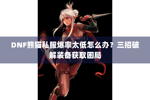 DNF熊猫私服爆率太低怎么办？三招破解装备获取困局
