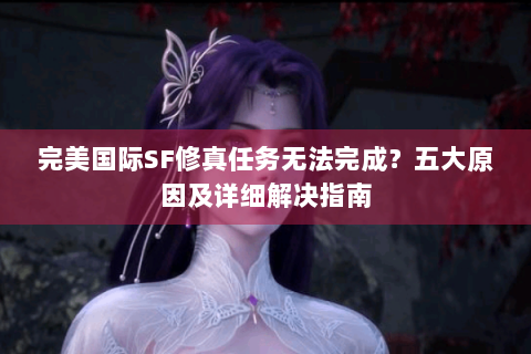 完美国际SF修真任务无法完成？五大原因及详细解决指南