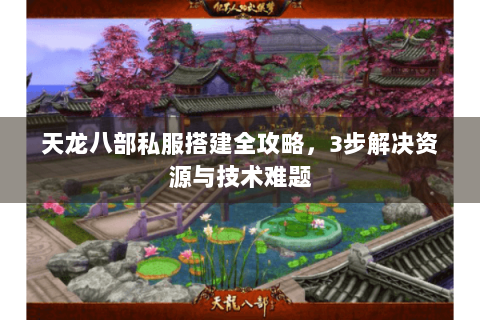 天龙八部私服搭建全攻略，3步解决资源与技术难题