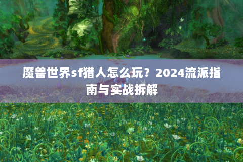 魔兽世界sf猎人怎么玩？2024流派指南与实战拆解