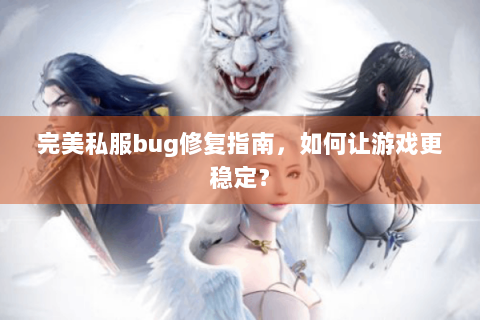 完美私服bug修复指南，如何让游戏更稳定？