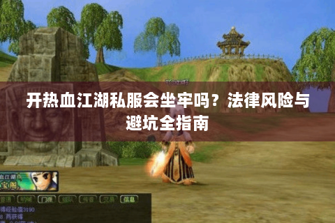 开热血江湖私服会坐牢吗？法律风险与避坑全指南