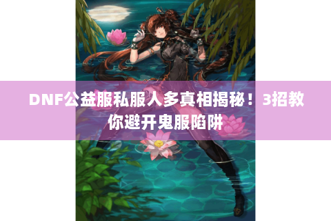 DNF公益服私服人多真相揭秘！3招教你避开鬼服陷阱