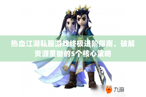 热血江湖私服游戏终极进阶指南，破解资源垄断的5个核心策略