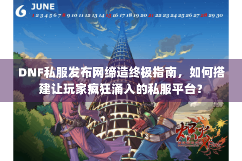 DNF私服发布网缔造终极指南，如何搭建让玩家疯狂涌入的私服平台？