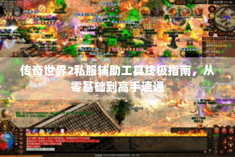 传奇世界2私服辅助工具终极指南，从零基础到高手速通
