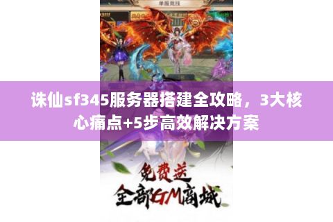 诛仙sf345服务器搭建全攻略，3大核心痛点+5步高效解决方案