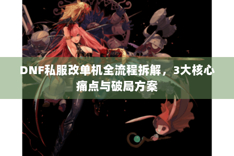 DNF私服改单机全流程拆解，3大核心痛点与破局方案