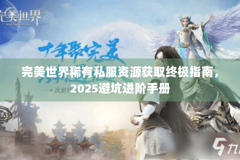 完美世界稀有私服资源获取终极指南，2025避坑进阶手册