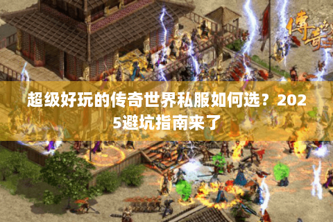 超级好玩的传奇世界私服如何选？2025避坑指南来了