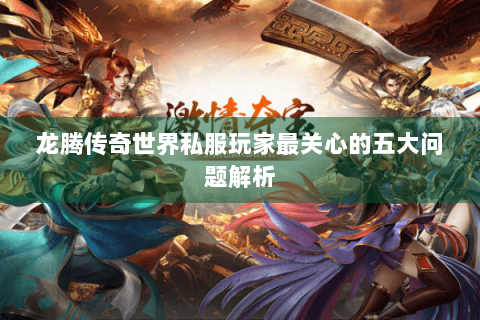 龙腾传奇世界私服玩家最关心的五大问题解析