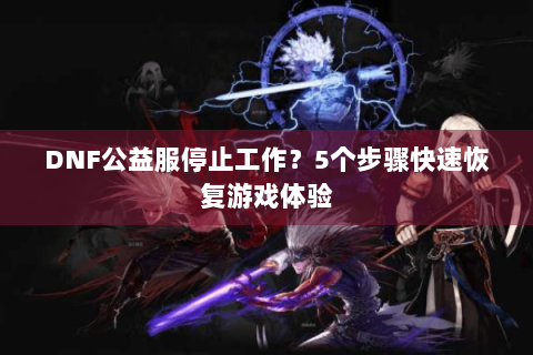 DNF公益服停止工作？5个步骤快速恢复游戏体验