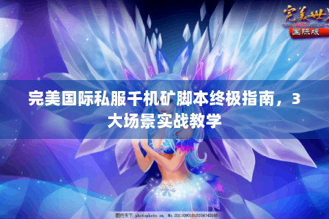 完美国际私服千机矿脚本终极指南，3大场景实战教学